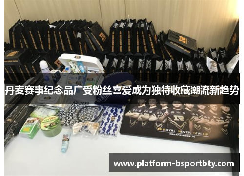 丹麦赛事纪念品广受粉丝喜爱成为独特收藏潮流新趋势