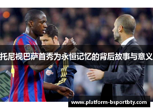 托尼视巴萨首秀为永恒记忆的背后故事与意义