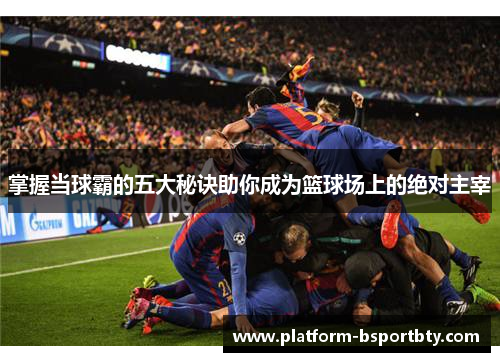 掌握当球霸的五大秘诀助你成为篮球场上的绝对主宰