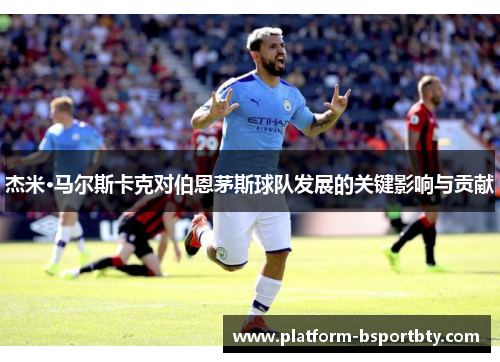 杰米·马尔斯卡克对伯恩茅斯球队发展的关键影响与贡献