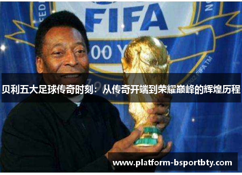 贝利五大足球传奇时刻：从传奇开端到荣耀巅峰的辉煌历程