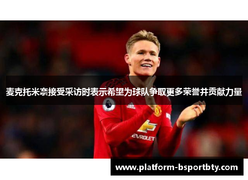 麦克托米奈接受采访时表示希望为球队争取更多荣誉并贡献力量