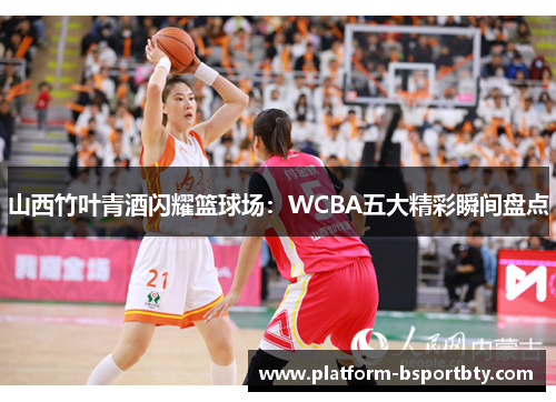 山西竹叶青酒闪耀篮球场：WCBA五大精彩瞬间盘点