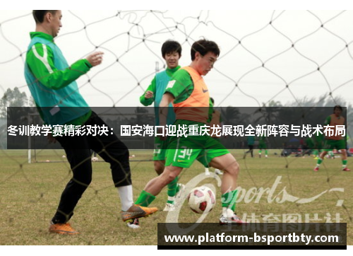 冬训教学赛精彩对决：国安海口迎战重庆龙展现全新阵容与战术布局