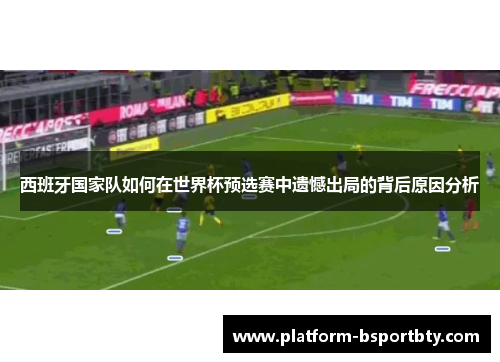 西班牙国家队如何在世界杯预选赛中遗憾出局的背后原因分析