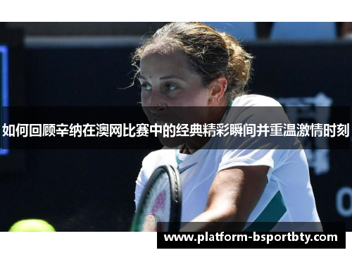 如何回顾辛纳在澳网比赛中的经典精彩瞬间并重温激情时刻