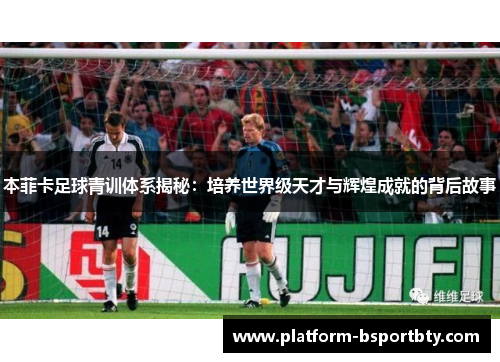 本菲卡足球青训体系揭秘：培养世界级天才与辉煌成就的背后故事