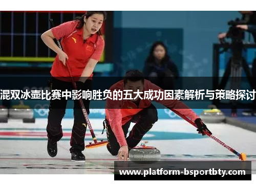 混双冰壶比赛中影响胜负的五大成功因素解析与策略探讨