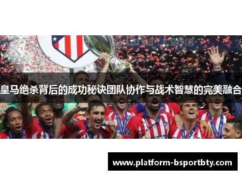 皇马绝杀背后的成功秘诀团队协作与战术智慧的完美融合