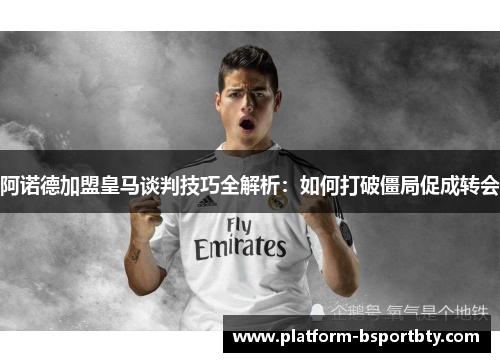 阿诺德加盟皇马谈判技巧全解析：如何打破僵局促成转会