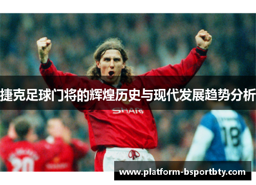 捷克足球门将的辉煌历史与现代发展趋势分析