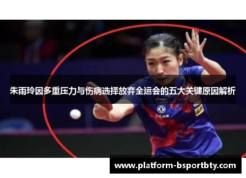 朱雨玲因多重压力与伤病选择放弃全运会的五大关键原因解析