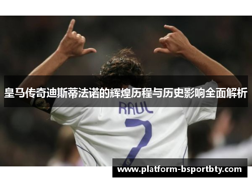 皇马传奇迪斯蒂法诺的辉煌历程与历史影响全面解析