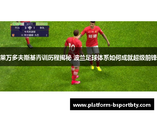 莱万多夫斯基青训历程揭秘 波兰足球体系如何成就超级前锋